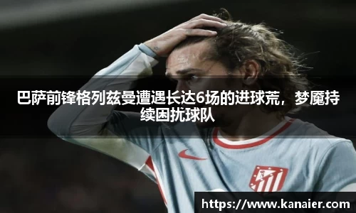 巴萨前锋格列兹曼遭遇长达6场的进球荒，梦魇持续困扰球队