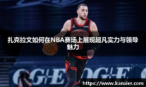 扎克拉文如何在NBA赛场上展现超凡实力与领导魅力