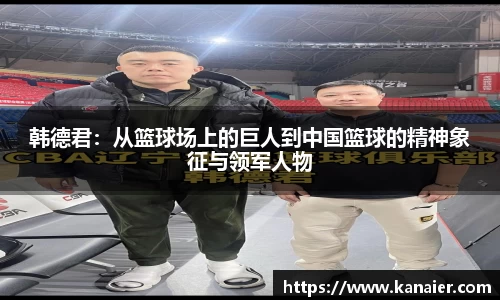 韩德君：从篮球场上的巨人到中国篮球的精神象征与领军人物