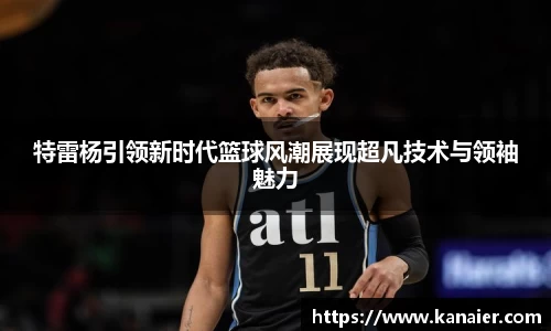 特雷杨引领新时代篮球风潮展现超凡技术与领袖魅力