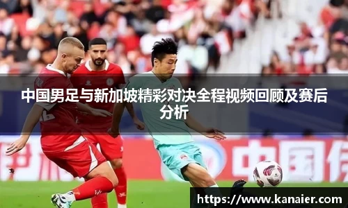 中国男足与新加坡精彩对决全程视频回顾及赛后分析