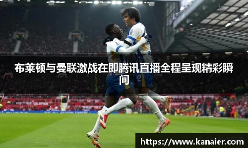布莱顿与曼联激战在即腾讯直播全程呈现精彩瞬间