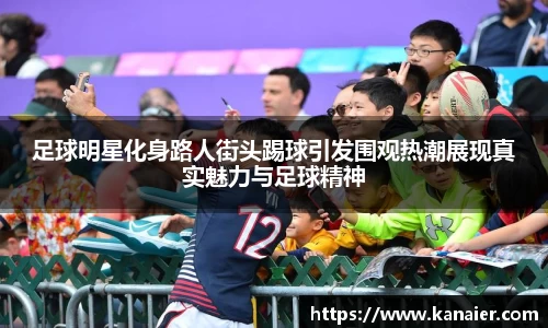 足球明星化身路人街头踢球引发围观热潮展现真实魅力与足球精神